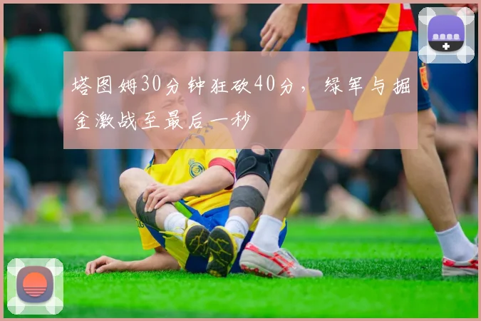 塔图姆30分钟狂砍40分，绿军与掘金激战至最后一秒 - 开云体育下载