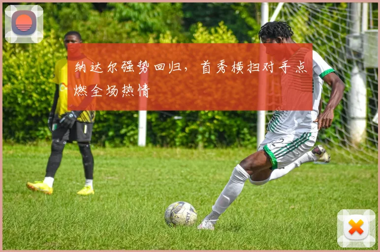纳达尔强势回归，首秀横扫对手点燃全场热情 - 开云体育下载