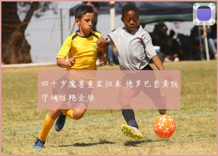 四十岁魔兽重装归来 德罗巴首秀防守端惊艳全场 - 开云体育下载