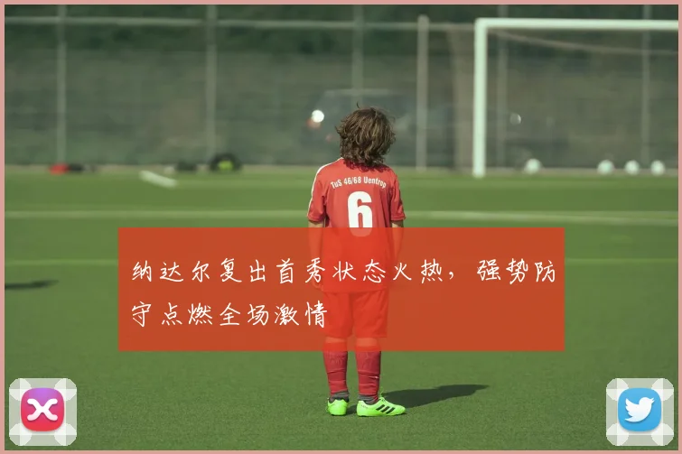 纳达尔复出首秀状态火热，强势防守点燃全场激情 - 开云体育下载